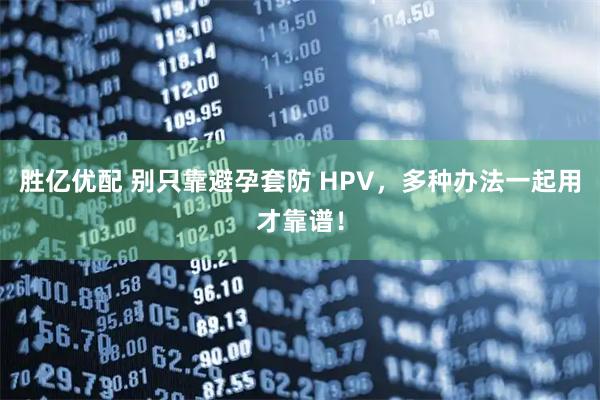 胜亿优配 别只靠避孕套防 HPV，多种办法一起用才靠谱！