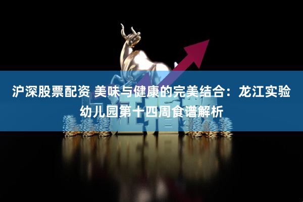 沪深股票配资 美味与健康的完美结合：龙江实验幼儿园第十四周食谱解析