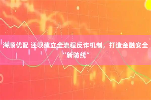 海顺优配 还呗建立全流程反诈机制，打造金融安全“新防线”