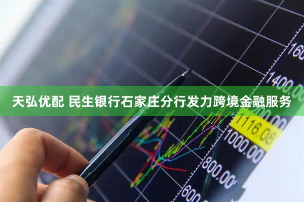 天弘优配 民生银行石家庄分行发力跨境金融服务