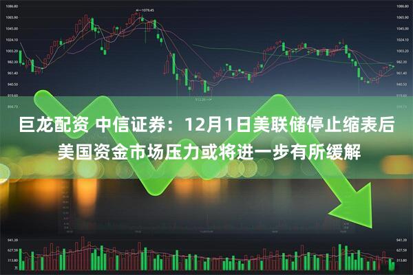 巨龙配资 中信证券：12月1日美联储停止缩表后 美国资金市场压力或将进一步有所缓解