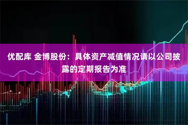 优配库 金博股份：具体资产减值情况请以公司披露的定期报告为准