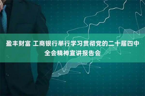 盈丰财富 工商银行举行学习贯彻党的二十届四中全会精神宣讲报告会