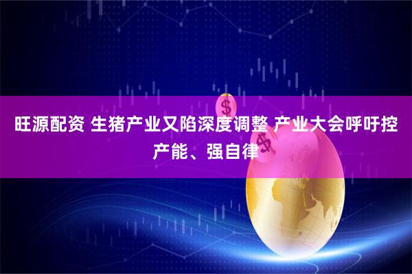 旺源配资 生猪产业又陷深度调整 产业大会呼吁控产能、强自律