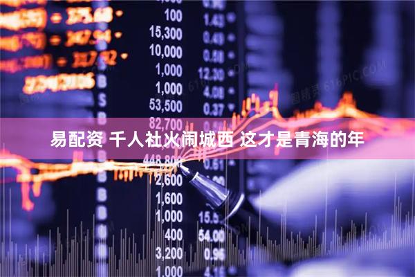 易配资 千人社火闹城西 这才是青海的年