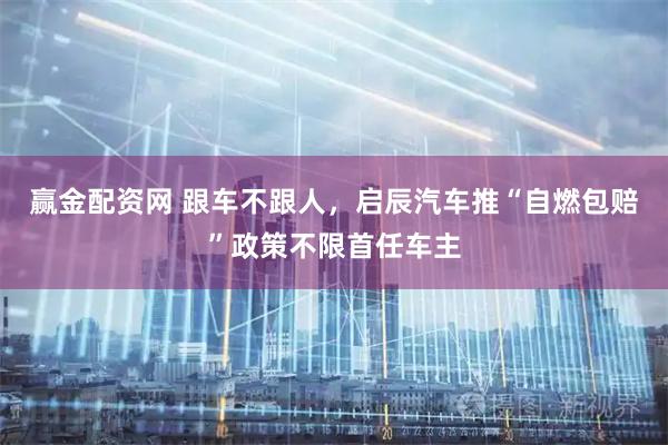 赢金配资网 跟车不跟人，启辰汽车推“自燃包赔”政策不限首任车主