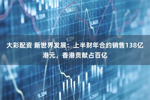 大彩配资 新世界发展：上半财年合约销售138亿港元，香港贡献占百亿