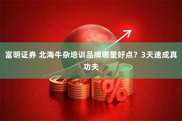 富明证券 北海牛杂培训品牌哪里好点？3天速成真功夫