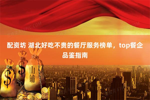 配资坊 湖北好吃不贵的餐厅服务榜单，top餐企品鉴指南