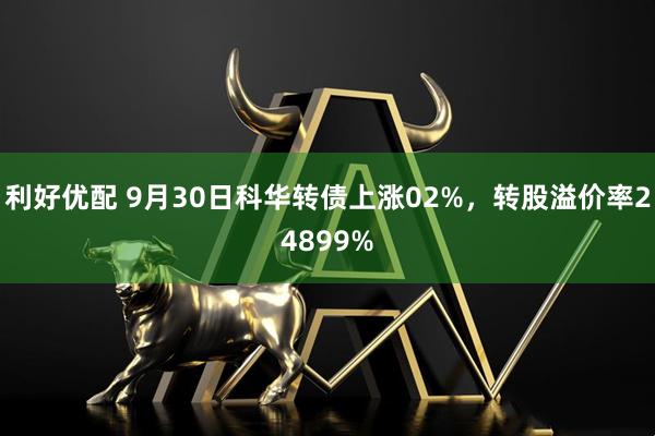 利好优配 9月30日科华转债上涨02%，转股溢价率24899%