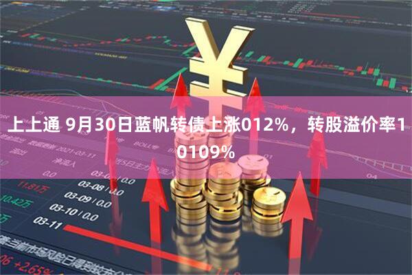 上上通 9月30日蓝帆转债上涨012%，转股溢价率10109%