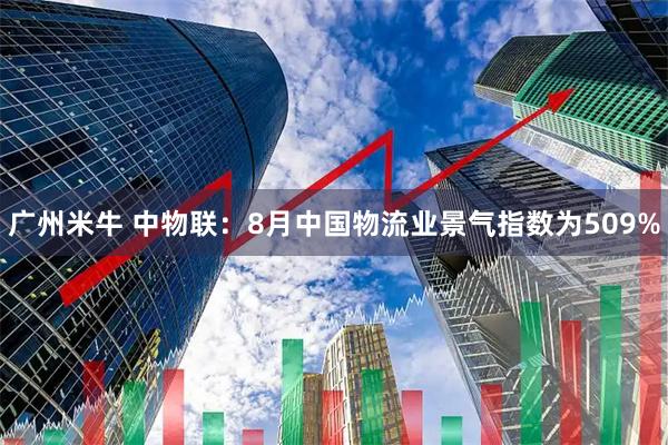 广州米牛 中物联：8月中国物流业景气指数为509%