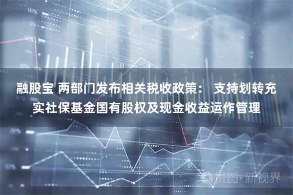 融股宝 两部门发布相关税收政策： 支持划转充实社保基金国有股权及现金收益运作管理