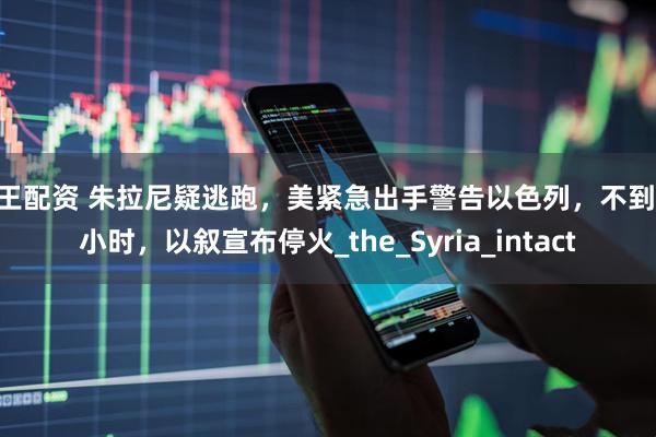 股王配资 朱拉尼疑逃跑，美紧急出手警告以色列，不到48小时，以叙宣布停火_the_Syria_intact