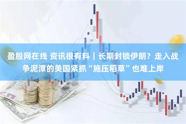 盈股网在线 资讯很有料｜长期封锁伊朗？走入战争泥潭的美国紧抓“施压稻草”也难上岸
